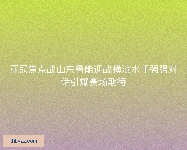 亚冠焦点战山东鲁能迎战横滨水手强强对话引爆赛场期待
