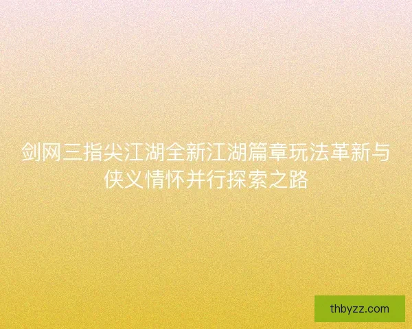 剑网三指尖江湖全新江湖篇章玩法革新与侠义情怀并行探索之路