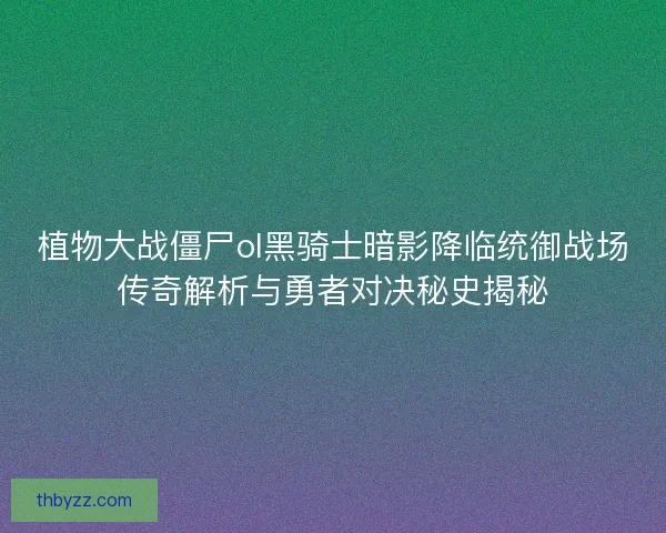植物大战僵尸ol黑骑士暗影降临统御战场传奇解析与勇者对决秘史揭秘