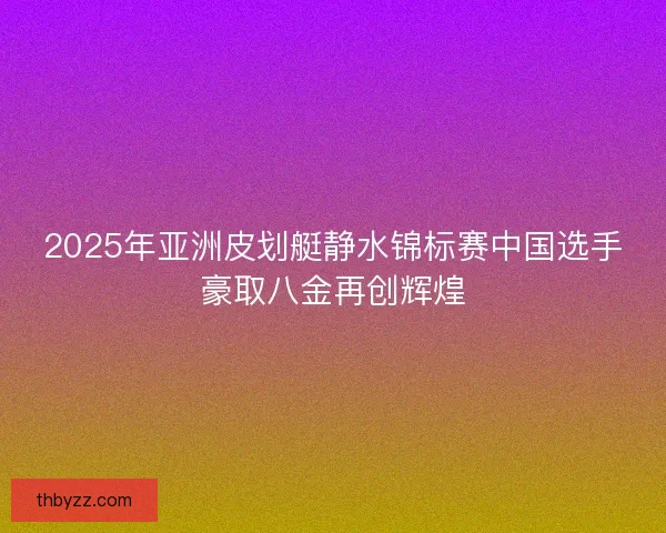 2025年亚洲皮划艇静水锦标赛中国选手豪取八金再创辉煌