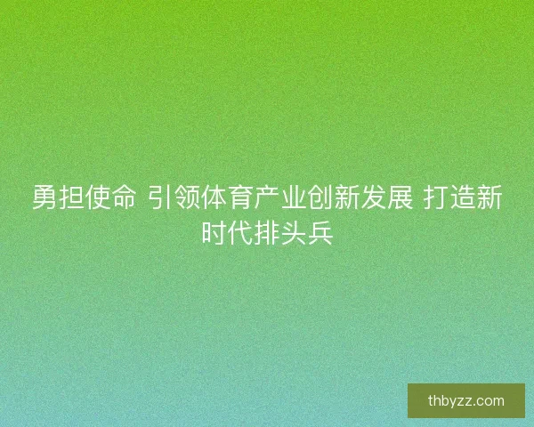 勇担使命 引领体育产业创新发展 打造新时代排头兵