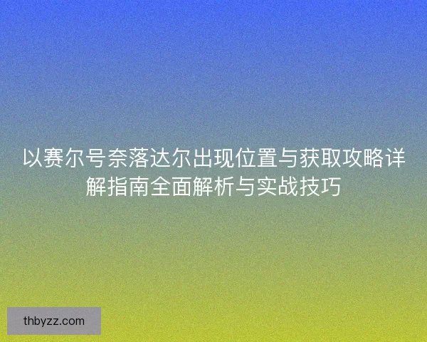 以赛尔号奈落达尔出现位置与获取攻略详解指南全面解析与实战技巧