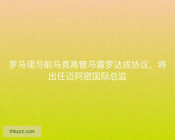 罗马诺与前马竞高管马雷罗达成协议，将出任迈阿密国际总监